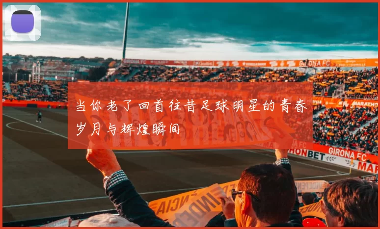 当你老了回首往昔足球明星的青春岁月与辉煌瞬间