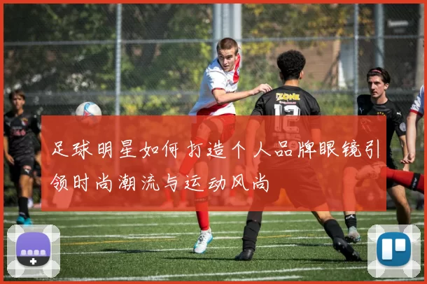 足球明星如何打造个人品牌眼镜引领时尚潮流与运动风尚