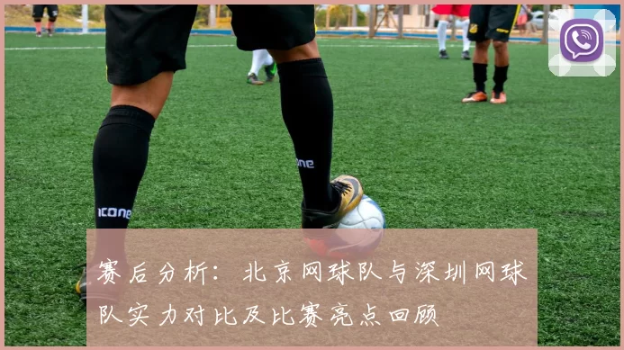 赛后分析：北京网球队与深圳网球队实力对比及比赛亮点回顾