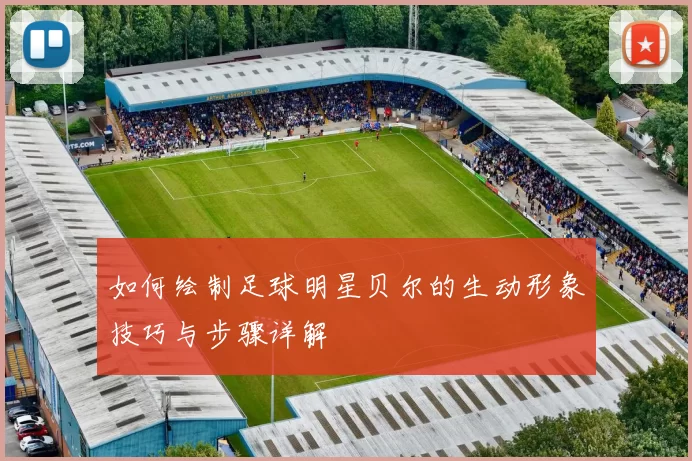 如何绘制足球明星贝尔的生动形象技巧与步骤详解