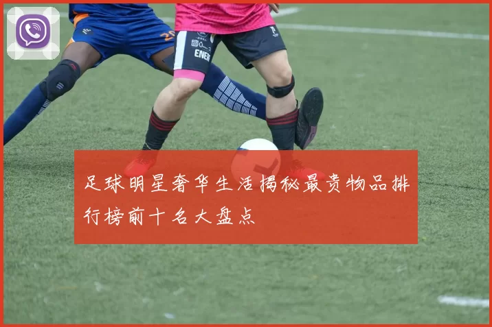 足球明星奢华生活揭秘最贵物品排行榜前十名大盘点
