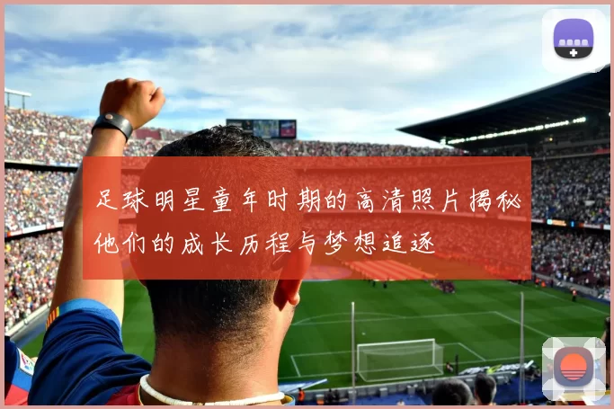 足球明星童年时期的高清照片揭秘他们的成长历程与梦想追逐