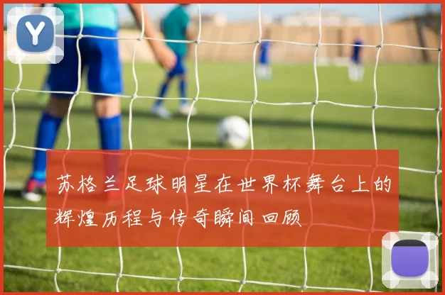 苏格兰足球明星在世界杯舞台上的辉煌历程与传奇瞬间回顾
