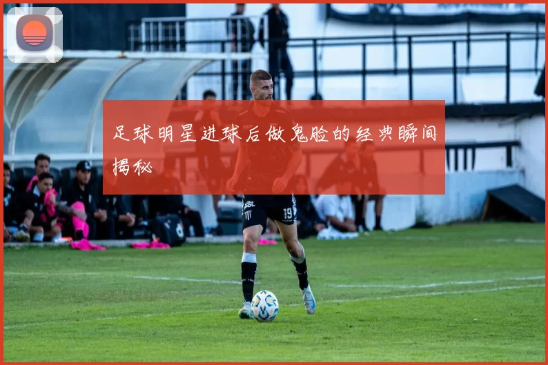 足球明星进球后做鬼脸的经典瞬间揭秘