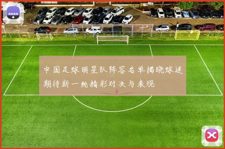 中国足球明星队阵容名单揭晓球迷期待新一轮精彩对决与表现