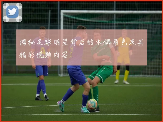 揭秘足球明星背后的木偶角色及其精彩视频内容