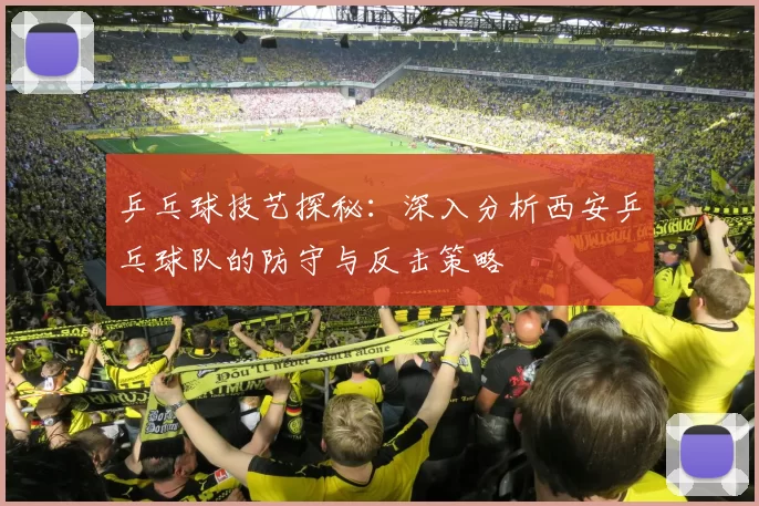 乒乓球技艺探秘：深入分析西安乒乓球队的防守与反击策略
