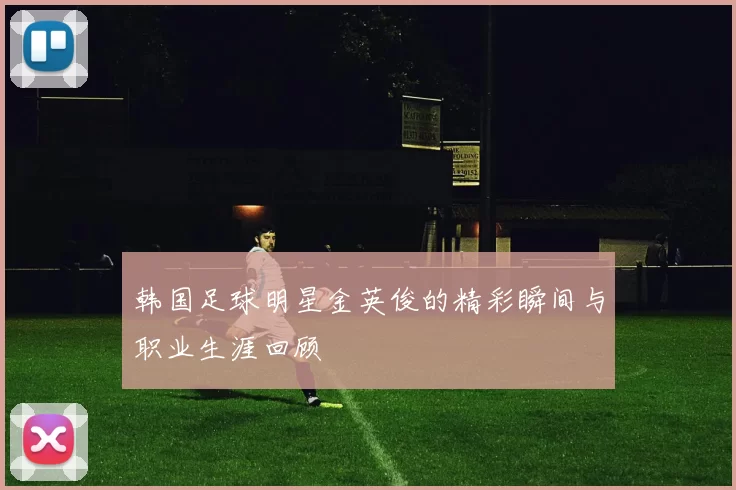 韩国足球明星金英俊的精彩瞬间与职业生涯回顾