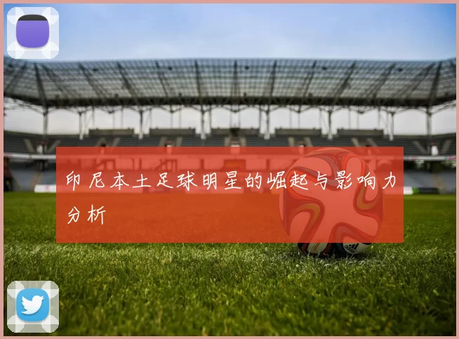印尼本土足球明星的崛起与影响力分析