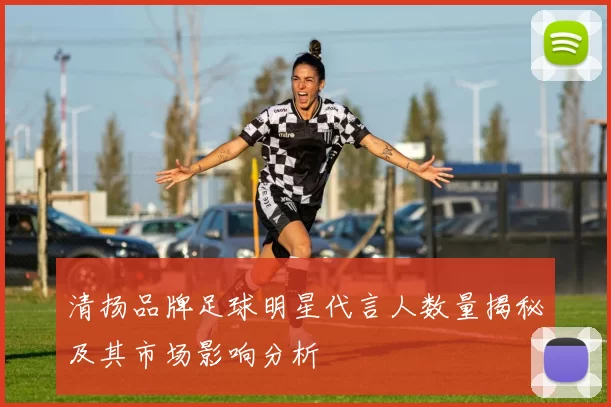 清扬品牌足球明星代言人数量揭秘及其市场影响分析