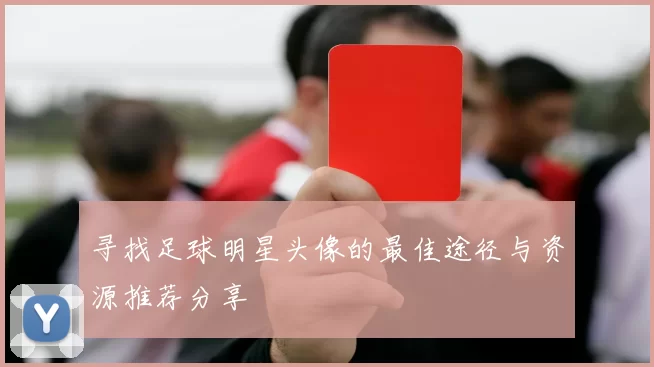 寻找足球明星头像的最佳途径与资源推荐分享