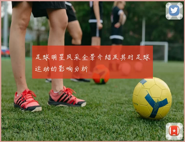 足球明星风采全景介绍及其对足球运动的影响分析