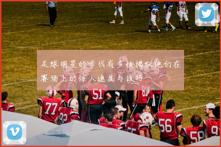 足球明星的步伐有多快揭秘他们在赛场上的惊人速度与技巧