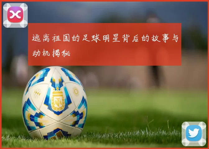逃离祖国的足球明星背后的故事与动机揭秘