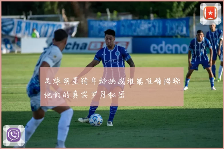 足球明星猜年龄挑战谁能准确揭晓他们的真实岁月秘密