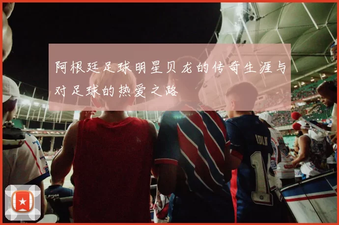 阿根廷足球明星贝龙的传奇生涯与对足球的热爱之路