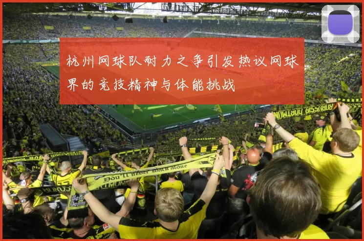杭州网球队耐力之争引发热议网球界的竞技精神与体能挑战