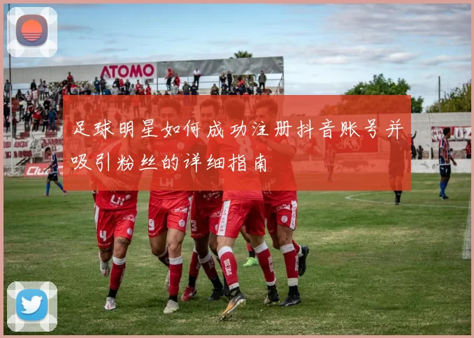 足球明星如何成功注册抖音账号并吸引粉丝的详细指南
