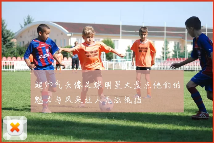 超帅气头像足球明星大盘点他们的魅力与风采让人无法抵挡