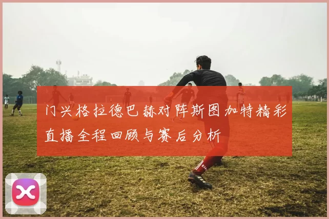 门兴格拉德巴赫对阵斯图加特精彩直播全程回顾与赛后分析