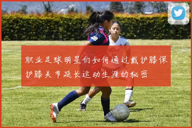 职业足球明星们如何通过戴护膝保护膝关节延长运动生涯的秘密