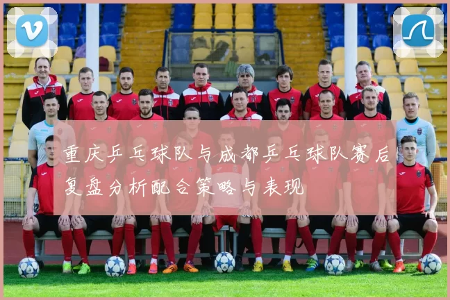 重庆乒乓球队与成都乒乓球队赛后复盘分析配合策略与表现