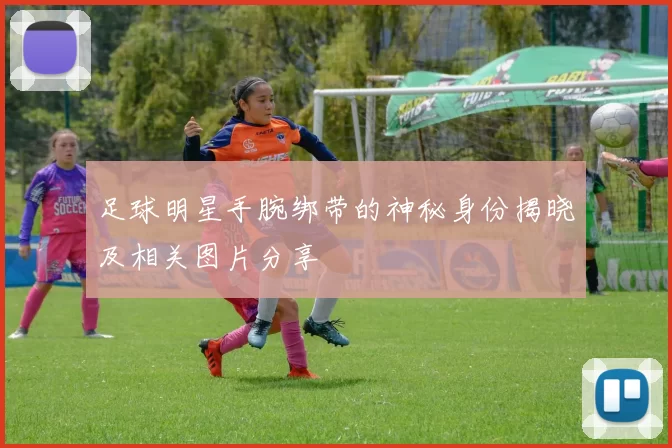 足球明星手腕绑带的神秘身份揭晓及相关图片分享