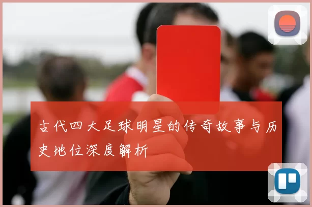 古代四大足球明星的传奇故事与历史地位深度解析