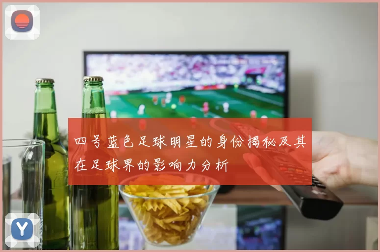 四号蓝色足球明星的身份揭秘及其在足球界的影响力分析
