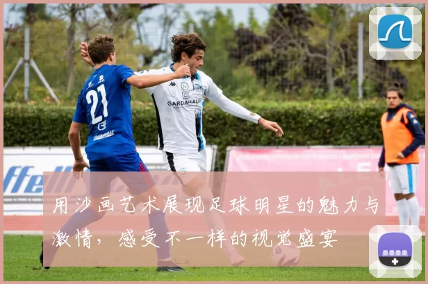 用沙画艺术展现足球明星的魅力与激情，感受不一样的视觉盛宴