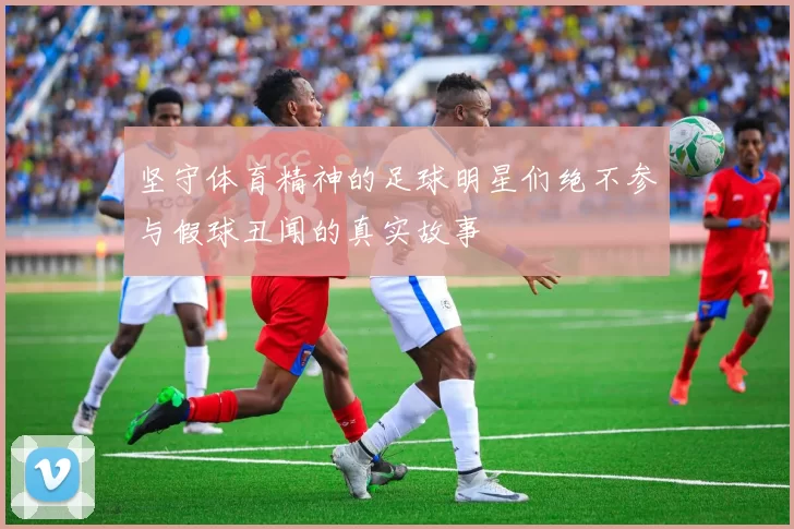 坚守体育精神的足球明星们绝不参与假球丑闻的真实故事