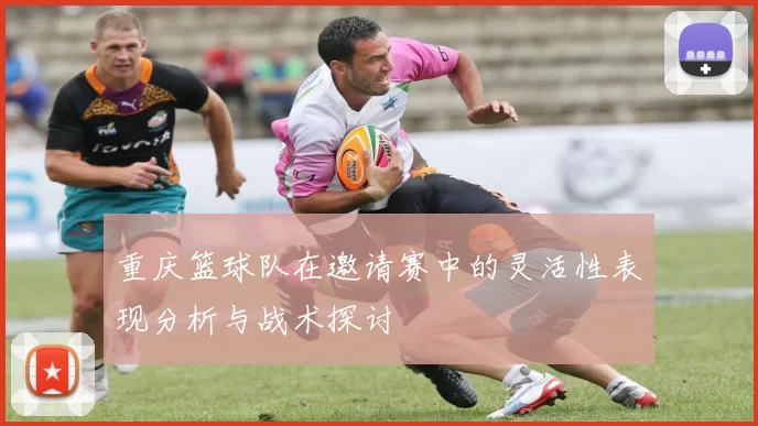 重庆篮球队在邀请赛中的灵活性表现分析与战术探讨