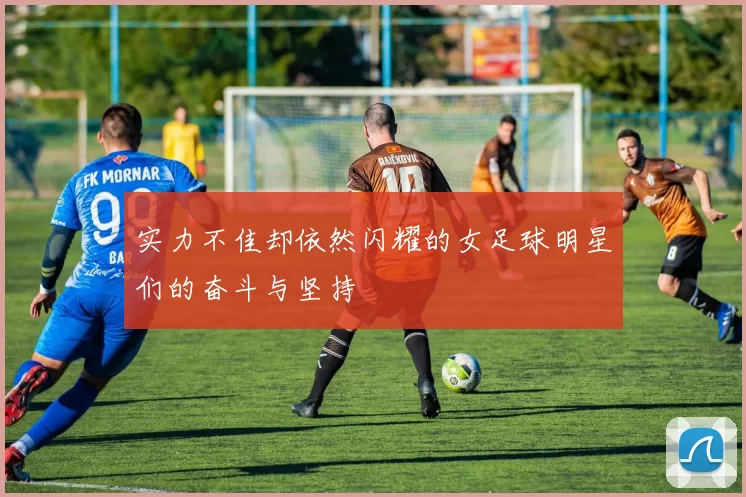 实力不佳却依然闪耀的女足球明星们的奋斗与坚持