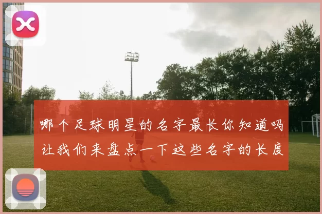 哪个足球明星的名字最长你知道吗让我们来盘点一下这些名字的长度