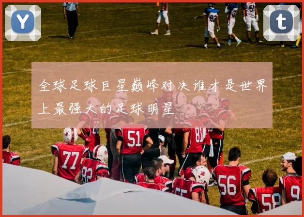 全球足球巨星巅峰对决谁才是世界上最强大的足球明星