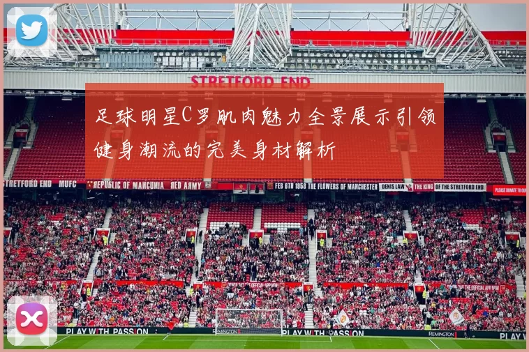 足球明星C罗肌肉魅力全景展示引领健身潮流的完美身材解析