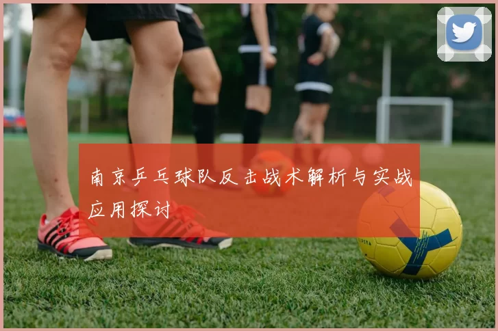 南京乒乓球队反击战术解析与实战应用探讨