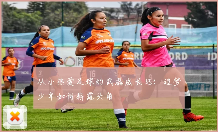 从小热爱足球的武磊成长记：追梦少年如何崭露头角