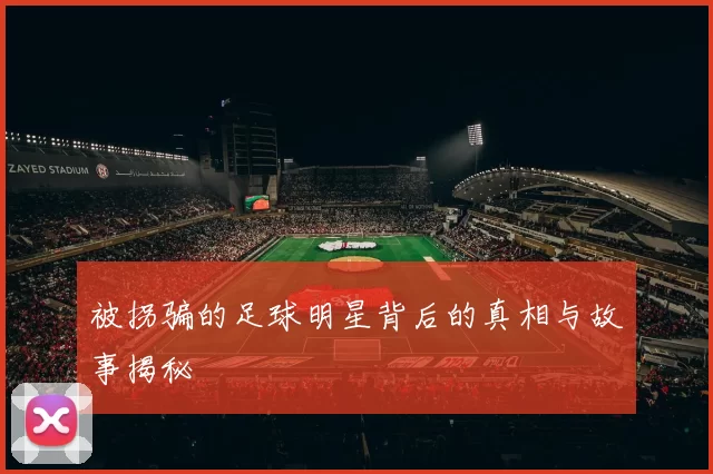 被拐骗的足球明星背后的真相与故事揭秘