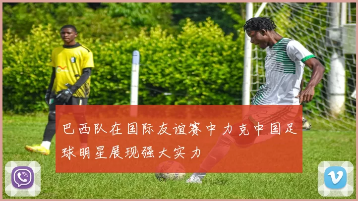 巴西队在国际友谊赛中力克中国足球明星展现强大实力