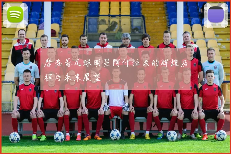 摩洛哥足球明星阿什拉夫的辉煌历程与未来展望