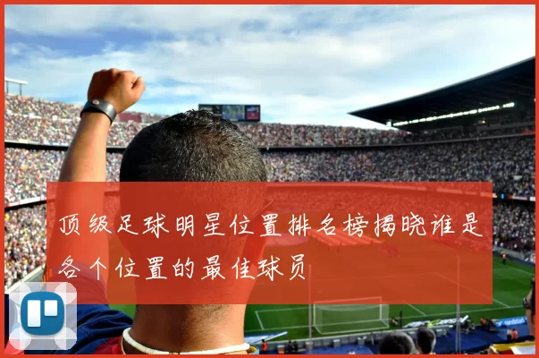 顶级足球明星位置排名榜揭晓谁是各个位置的最佳球员