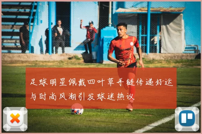 足球明星佩戴四叶草手链传递好运与时尚风潮引发球迷热议