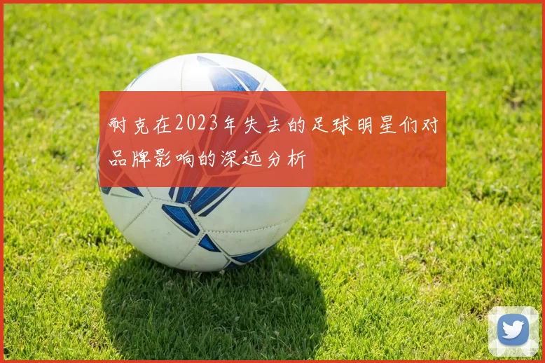 耐克在2023年失去的足球明星们对品牌影响的深远分析
