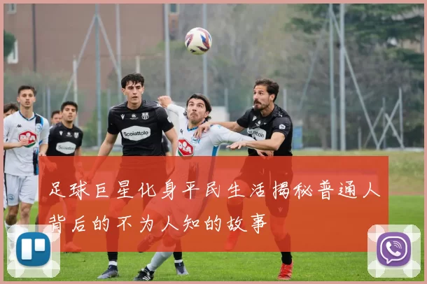 足球巨星化身平民生活揭秘普通人背后的不为人知的故事