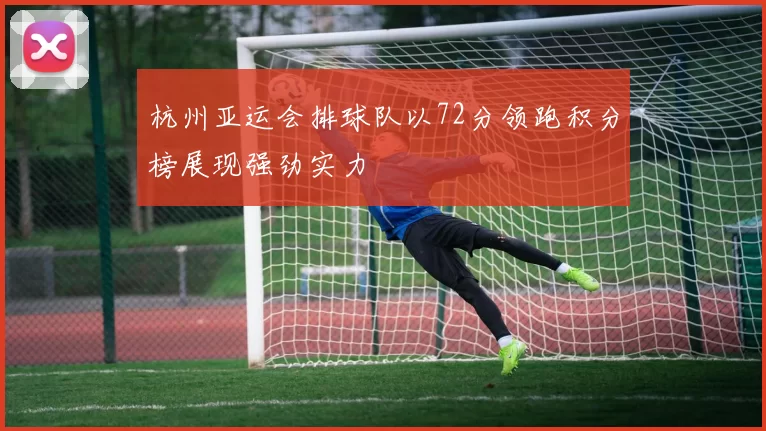 杭州亚运会排球队以72分领跑积分榜展现强劲实力