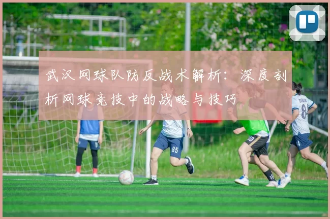 武汉网球队防反战术解析：深度剖析网球竞技中的战略与技巧