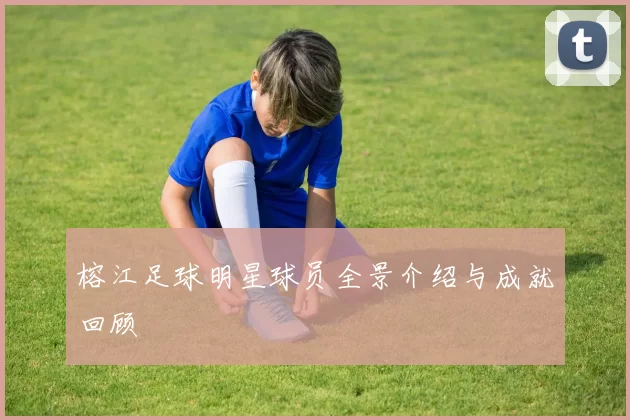 榕江足球明星球员全景介绍与成就回顾
